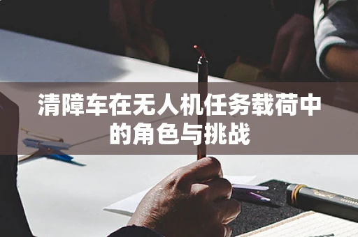 清障车在无人机任务载荷中的角色与挑战