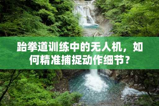 跆拳道训练中的无人机，如何精准捕捉动作细节？