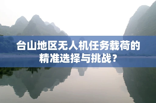 台山地区无人机任务载荷的精准选择与挑战？