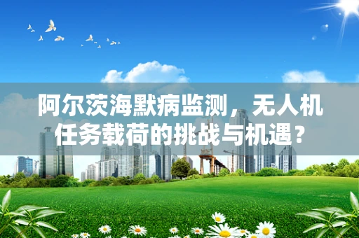 阿尔茨海默病监测，无人机任务载荷的挑战与机遇？