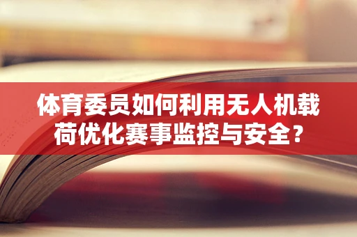 体育委员如何利用无人机载荷优化赛事监控与安全？
