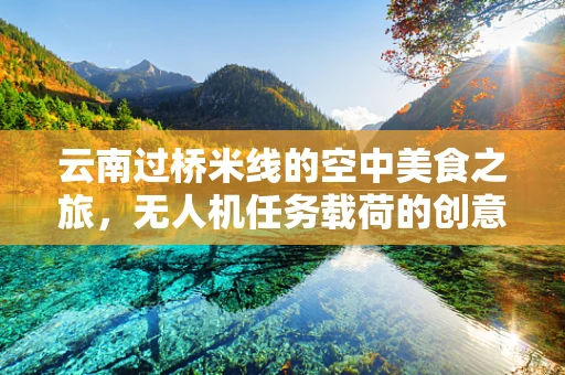 云南过桥米线的空中美食之旅，无人机任务载荷的创意应用