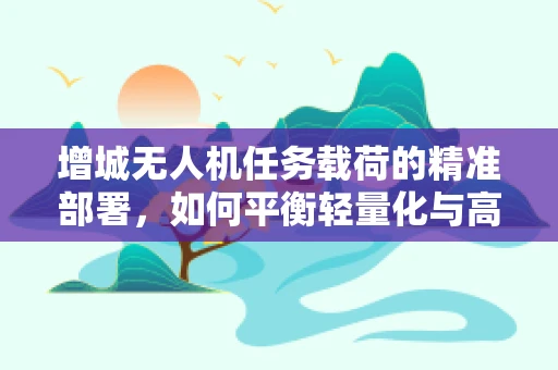 增城无人机任务载荷的精准部署，如何平衡轻量化与高承载力？