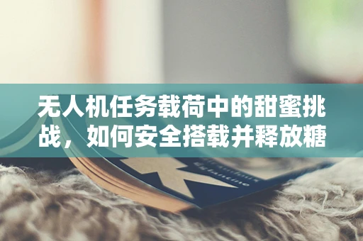 无人机任务载荷中的甜蜜挑战，如何安全搭载并释放糖果？