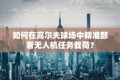 如何在高尔夫球场中精准部署无人机任务载荷？