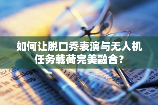 如何让脱口秀表演与无人机任务载荷完美融合？