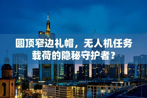 圆顶窄边礼帽，无人机任务载荷的隐秘守护者？