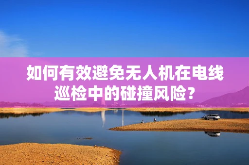 如何有效避免无人机在电线巡检中的碰撞风险？