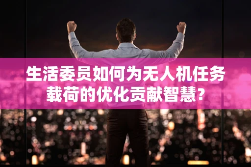 生活委员如何为无人机任务载荷的优化贡献智慧？