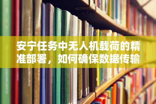安宁任务中无人机载荷的精准部署，如何确保数据传输的稳定与安全？