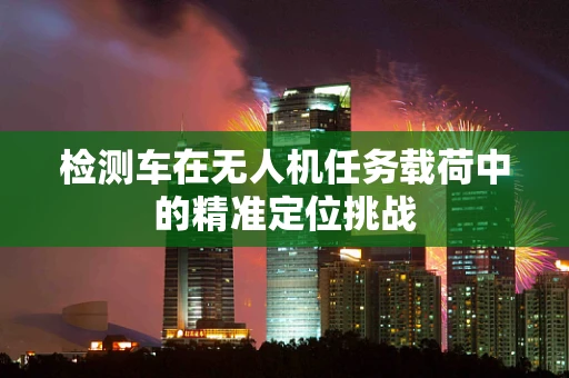 检测车在无人机任务载荷中的精准定位挑战