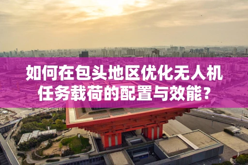 如何在包头地区优化无人机任务载荷的配置与效能？