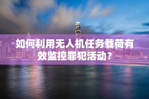 如何利用无人机任务载荷有效监控罪犯活动？