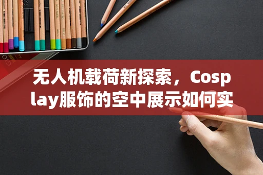 无人机载荷新探索，Cosplay服饰的空中展示如何实现？