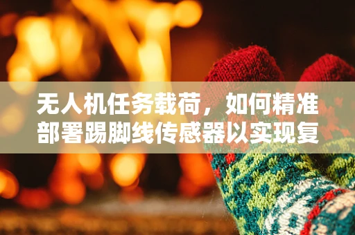 无人机任务载荷，如何精准部署踢脚线传感器以实现复杂环境监测？