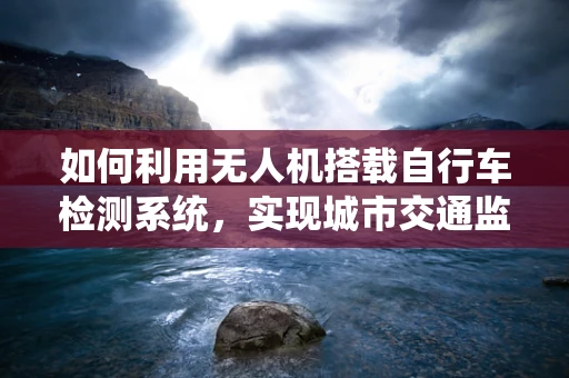如何利用无人机搭载自行车检测系统，实现城市交通监控的新模式？