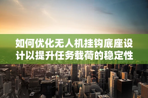 如何优化无人机挂钩底座设计以提升任务载荷的稳定性和安全性？