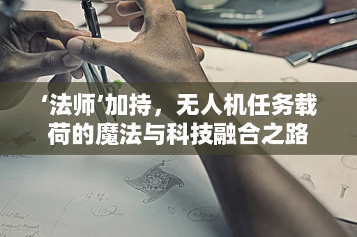 ‘法师’加持，无人机任务载荷的魔法与科技融合之路