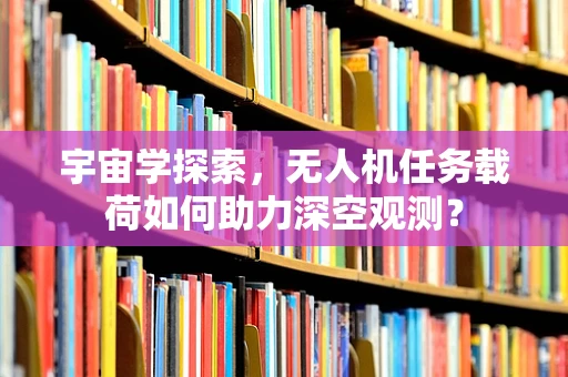 宇宙学探索，无人机任务载荷如何助力深空观测？