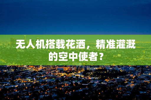 无人机搭载花洒，精准灌溉的空中使者？