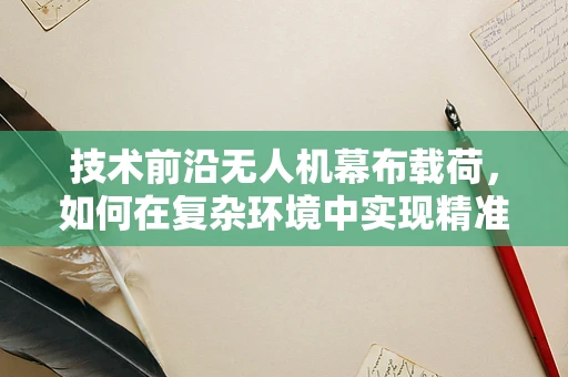 技术前沿无人机幕布载荷，如何在复杂环境中实现精准部署？