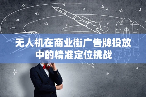 无人机在商业街广告牌投放中的精准定位挑战