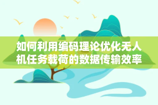 如何利用编码理论优化无人机任务载荷的数据传输效率？