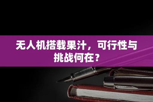 无人机搭载果汁，可行性与挑战何在？