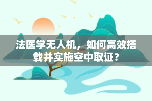 法医学无人机，如何高效搭载并实施空中取证？