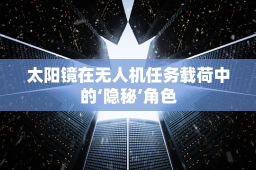 太阳镜在无人机任务载荷中的‘隐秘’角色