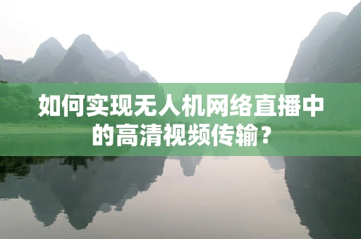 如何实现无人机网络直播中的高清视频传输？
