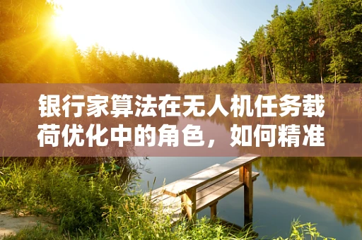 银行家算法在无人机任务载荷优化中的角色，如何精准分配资源？