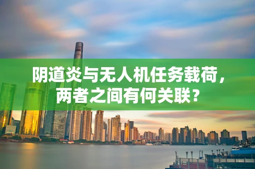 阴道炎与无人机任务载荷，两者之间有何关联？
