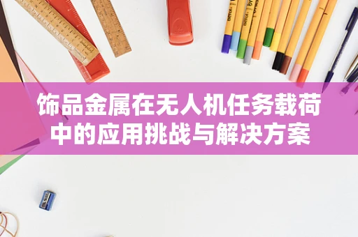 饰品金属在无人机任务载荷中的应用挑战与解决方案