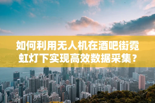 如何利用无人机在酒吧街霓虹灯下实现高效数据采集？