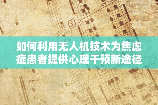 如何利用无人机技术为焦虑症患者提供心理干预新途径？
