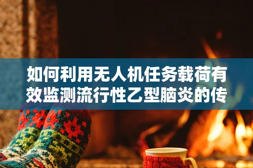 如何利用无人机任务载荷有效监测流行性乙型脑炎的传播？