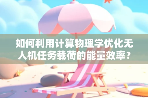 如何利用计算物理学优化无人机任务载荷的能量效率？
