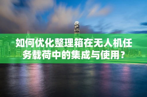 如何优化整理箱在无人机任务载荷中的集成与使用？