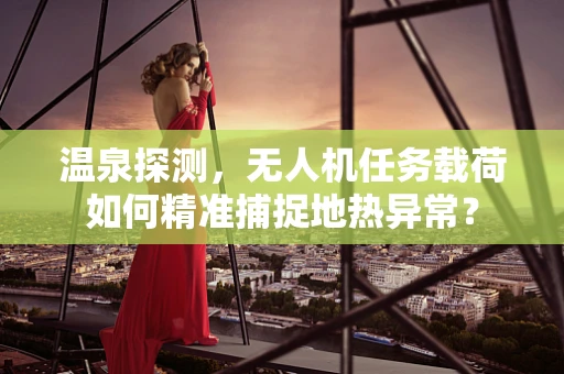 温泉探测，无人机任务载荷如何精准捕捉地热异常？