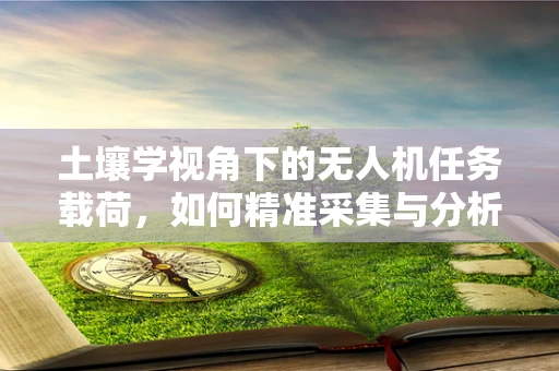 土壤学视角下的无人机任务载荷，如何精准采集与分析？
