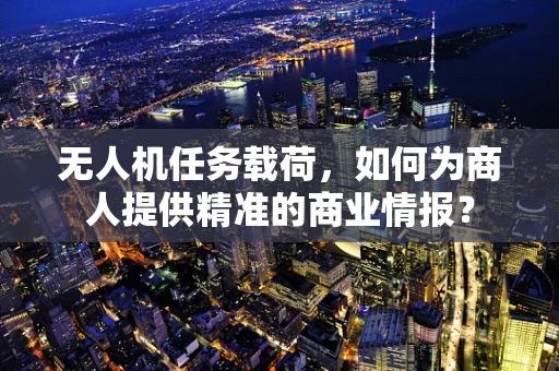 无人机任务载荷，如何为商人提供精准的商业情报？