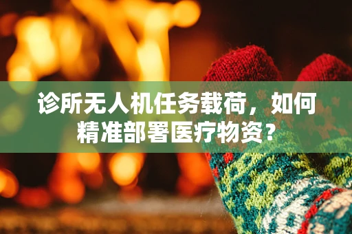 诊所无人机任务载荷，如何精准部署医疗物资？