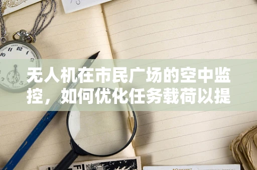 无人机在市民广场的空中监控，如何优化任务载荷以提升监控效率？