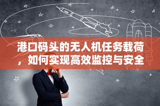 港口码头的无人机任务载荷，如何实现高效监控与安全保障？