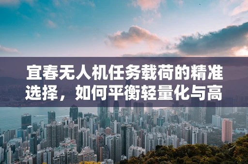 宜春无人机任务载荷的精准选择，如何平衡轻量化与高效率？