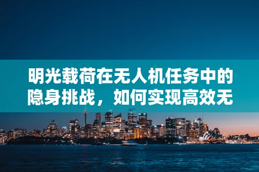 明光载荷在无人机任务中的隐身挑战，如何实现高效无干扰的探测？