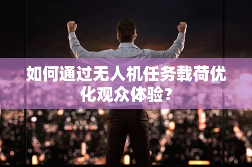 如何通过无人机任务载荷优化观众体验？