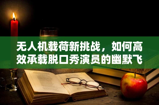 无人机载荷新挑战，如何高效承载脱口秀演员的幽默飞行？