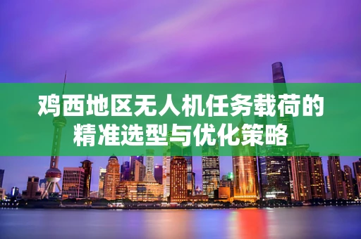 鸡西地区无人机任务载荷的精准选型与优化策略